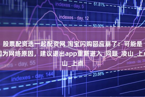 股票配资选一起配资网 淘宝闪购回应崩了：可能是因为网络原因，建议退出app重新进入_问题_凌山_上点