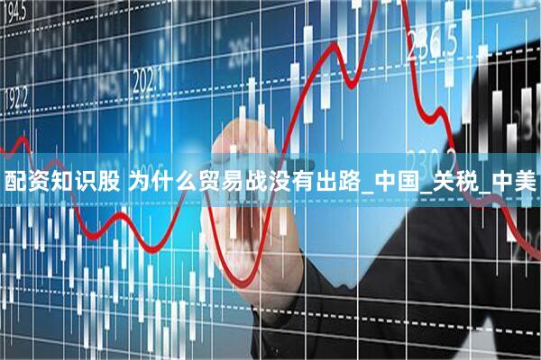 配资知识股 为什么贸易战没有出路_中国_关税_中美