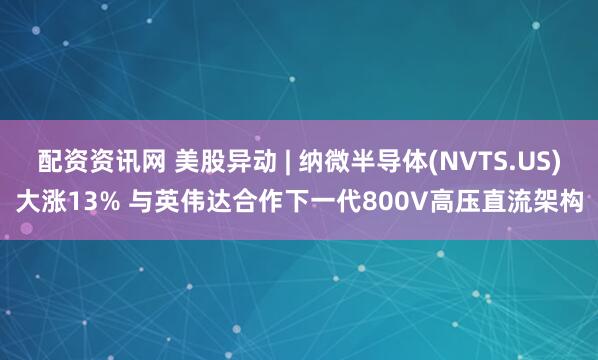 配资资讯网 美股异动 | 纳微半导体(NVTS.US)大涨13% 与英伟达合作下一代800V高压直流架构