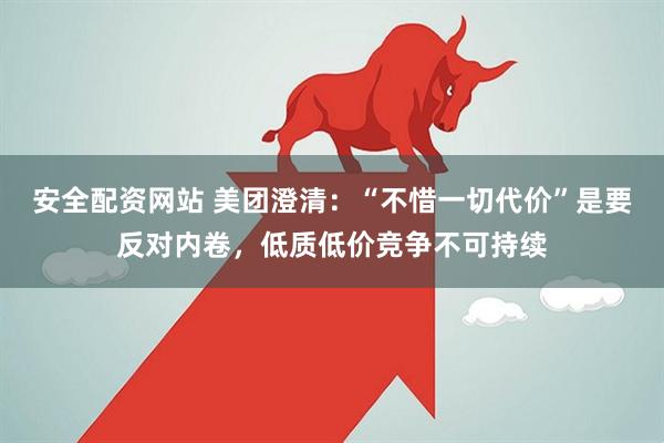 安全配资网站 美团澄清：“不惜一切代价”是要反对内卷，低质低价竞争不可持续