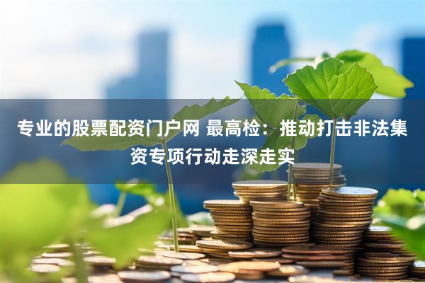 专业的股票配资门户网 最高检：推动打击非法集资专项行动走深走实