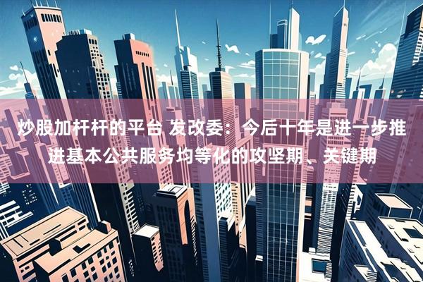 炒股加杆杆的平台 发改委：今后十年是进一步推进基本公共服务均等化的攻坚期、关键期