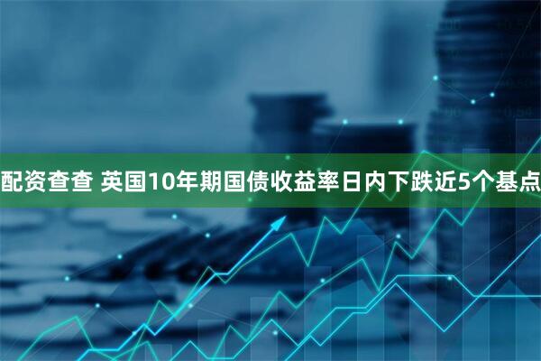 配资查查 英国10年期国债收益率日内下跌近5个基点