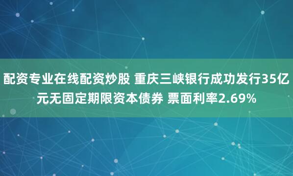 配资专业在线配资炒股 重庆三峡银行成功发行35亿元无固定期限资本债券 票面利率2.69%