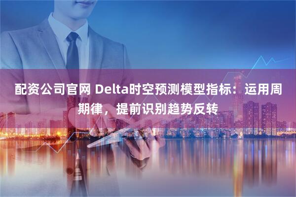 配资公司官网 Delta时空预测模型指标：运用周期律，提前识别趋势反转