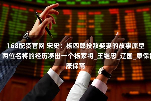 168配资官网 宋史：杨四郎投敌娶妻的故事原型，两位名将的经历凑出一个杨家将_王继忠_辽国_康保裔