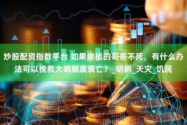 炒股配资指数平台 如果崇祯的哥哥不死，有什么办法可以挽救大明颓废衰亡？_明朝_天灾_饥民