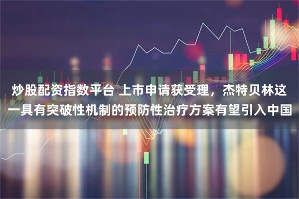 炒股配资指数平台 上市申请获受理，杰特贝林这一具有突破性机制的预防性治疗方案有望引入中国
