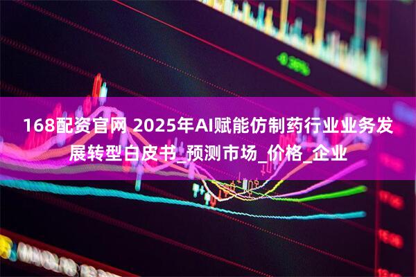 168配资官网 2025年AI赋能仿制药行业业务发展转型白皮书_预测市场_价格_企业
