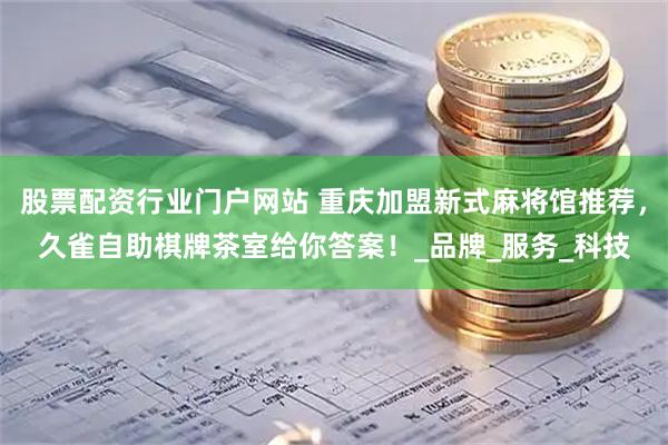 股票配资行业门户网站 重庆加盟新式麻将馆推荐，久雀自助棋牌茶室给你答案！_品牌_服务_科技