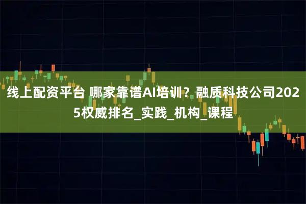 线上配资平台 哪家靠谱AI培训？融质科技公司2025权威排名_实践_机构_课程