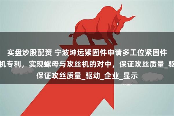 实盘炒股配资 宁波坤远紧固件申请多工位紧固件生产制造攻丝机专利，实现螺母与攻丝机的对中，保证攻丝质量_驱动_企业_显示