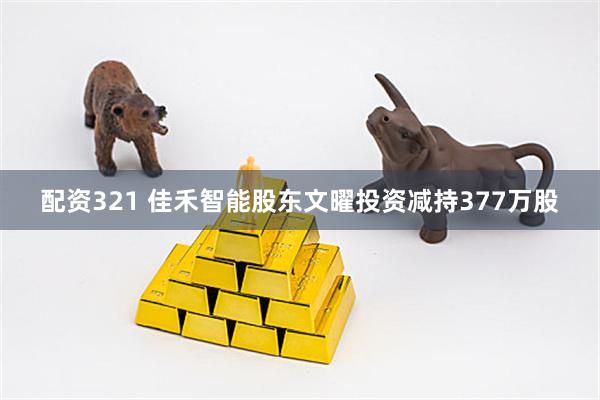 配资321 佳禾智能股东文曜投资减持377万股