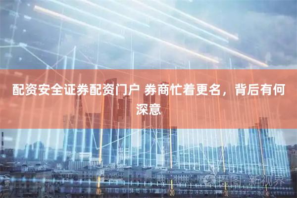 配资安全证券配资门户 券商忙着更名，背后有何深意