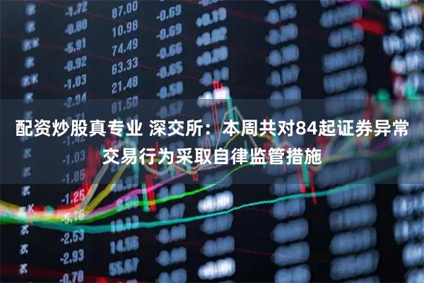 配资炒股真专业 深交所：本周共对84起证券异常交易行为采取自律监管措施