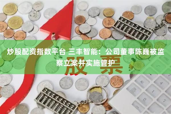炒股配资指数平台 三丰智能：公司董事陈巍被监察立案并实施管护