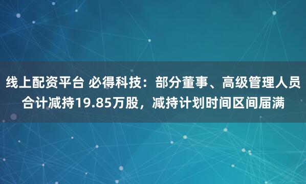 线上配资平台 必得科技：部分董事、高级管理人员合计减持19.85万股，减持计划时间区间届满
