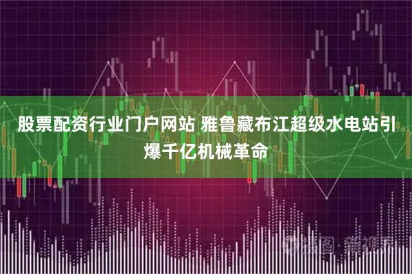 股票配资行业门户网站 雅鲁藏布江超级水电站引爆千亿机械革命
