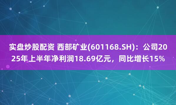 实盘炒股配资 西部矿业(601168.SH)：公司2025年上半年净利润18.69亿元，同比增长15%