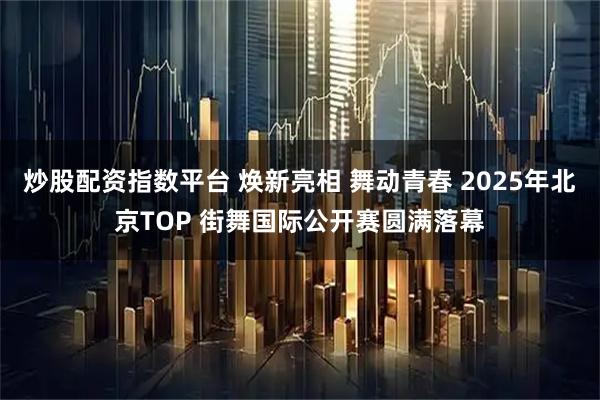 炒股配资指数平台 焕新亮相 舞动青春 2025年北京TOP 街舞国际公开赛圆满落幕