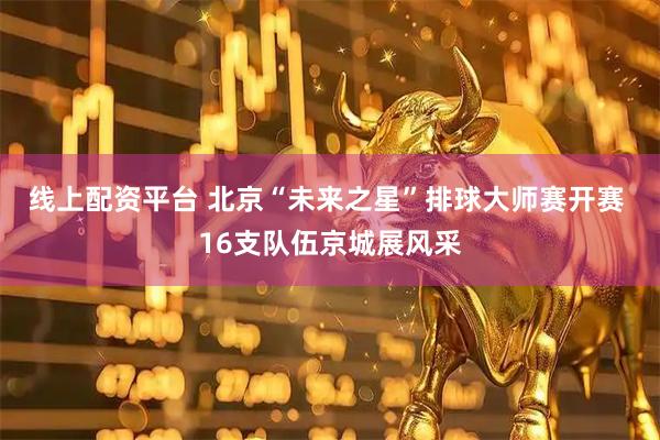线上配资平台 北京“未来之星”排球大师赛开赛 16支队伍京城展风采