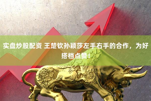 实盘炒股配资 王楚钦孙颖莎左手右手的合作，为好搭档点赞！