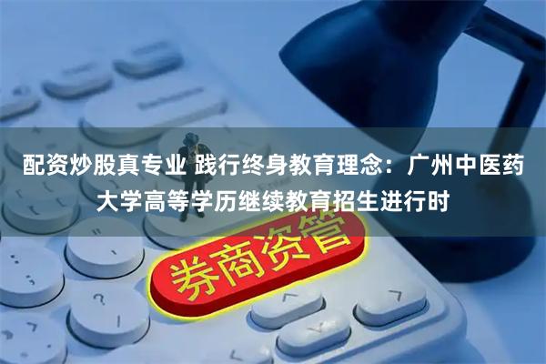 配资炒股真专业 践行终身教育理念：广州中医药大学高等学历继续教育招生进行时