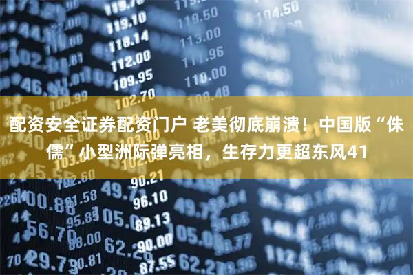 配资安全证券配资门户 老美彻底崩溃！中国版“侏儒”小型洲际弹亮相，生存力更超东风41