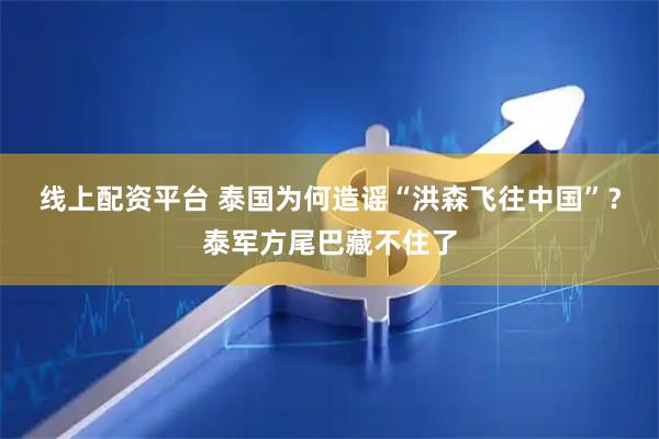 线上配资平台 泰国为何造谣“洪森飞往中国”？泰军方尾巴藏不住了