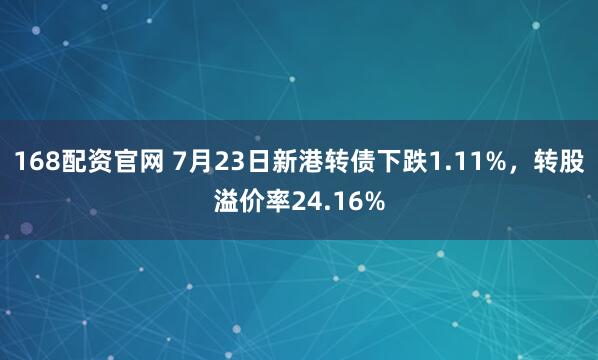 168配资官网 7月23日新港转债下跌1.11%，转股溢价率24.16%