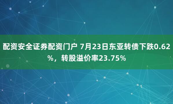 配资安全证券配资门户 7月23日东亚转债下跌0.62%，转股溢价率23.75%