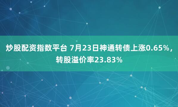 炒股配资指数平台 7月23日神通转债上涨0.65%，转股溢价率23.83%