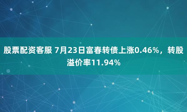 股票配资客服 7月23日富春转债上涨0.46%，转股溢价率11.94%
