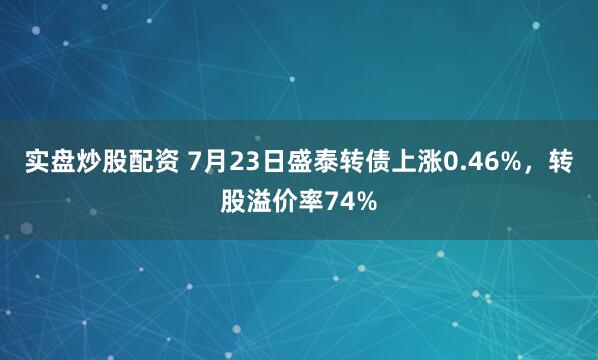 实盘炒股配资 7月23日盛泰转债上涨0.46%，转股溢价率74%