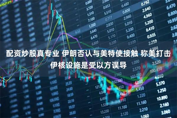配资炒股真专业 伊朗否认与美特使接触 称美打击伊核设施是受以方误导