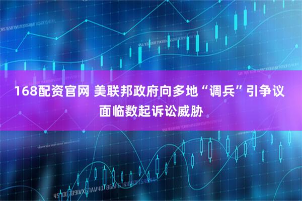 168配资官网 美联邦政府向多地“调兵”引争议 面临数起诉讼威胁