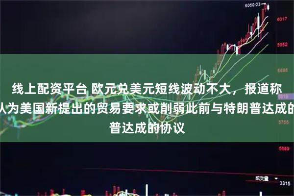 线上配资平台 欧元兑美元短线波动不大，报道称欧盟认为美国新提出的贸易要求或削弱此前与特朗普达成的协议