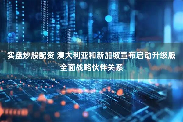 实盘炒股配资 澳大利亚和新加坡宣布启动升级版全面战略伙伴关系