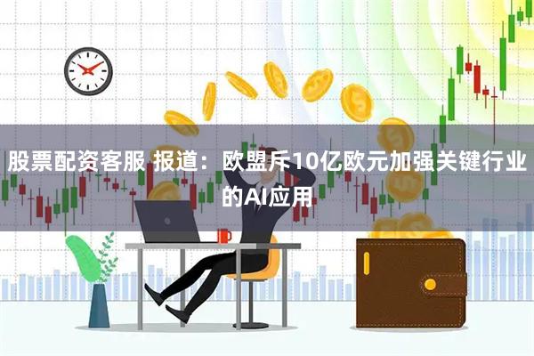 股票配资客服 报道：欧盟斥10亿欧元加强关键行业的AI应用