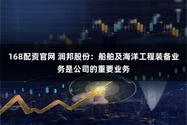 168配资官网 润邦股份：船舶及海洋工程装备业务是公司的重要业务