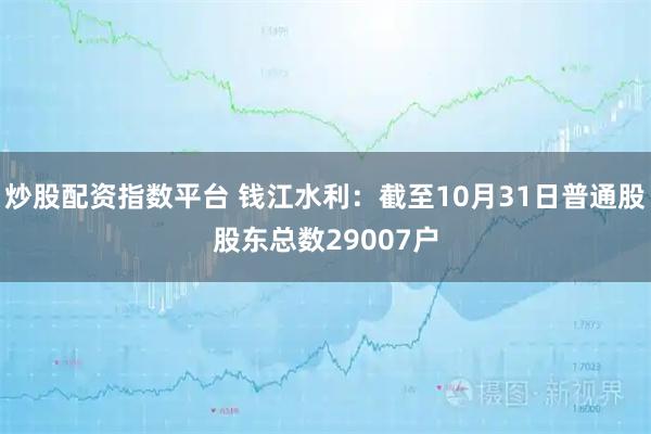 炒股配资指数平台 钱江水利：截至10月31日普通股股东总数29007户