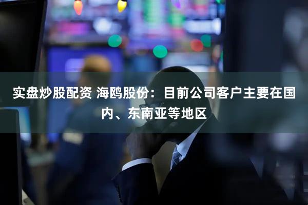 实盘炒股配资 海鸥股份：目前公司客户主要在国内、东南亚等地区
