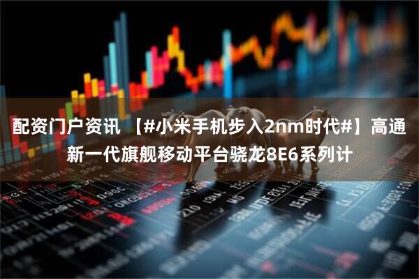 配资门户资讯 【#小米手机步入2nm时代#】高通新一代旗舰移动平台骁龙8E6系列计
