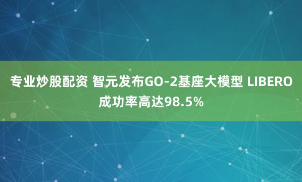 专业炒股配资 智元发布GO-2基座大模型 LIBERO成功率高达98.5%