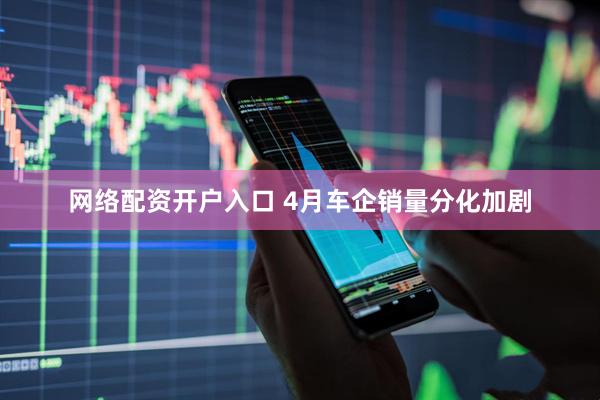 网络配资开户入口 4月车企销量分化加剧
