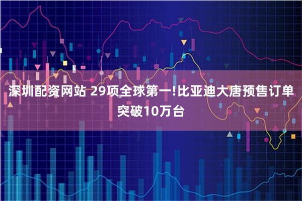 深圳配资网站 29项全球第一!比亚迪大唐预售订单突破10万台
