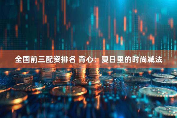 全国前三配资排名 背心：夏日里的时尚减法